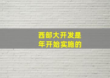 西部大开发是 年开始实施的